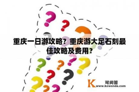 重庆一日游攻略？重庆游大足石刻最佳攻略及费用？