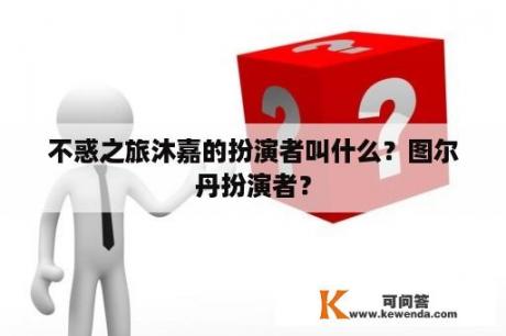 不惑之旅沐嘉的扮演者叫什么？图尔丹扮演者？