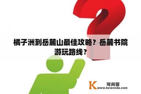 橘子洲到岳麓山最佳攻略？岳麓书院游玩路线？