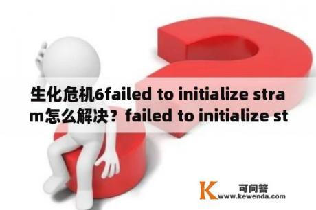 生化危机6failed to initialize stram怎么解决？failed to initialize steam