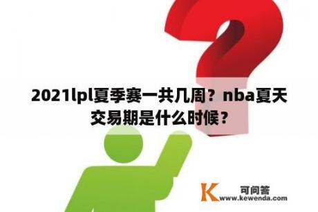 2021lpl夏季赛一共几周？nba夏天交易期是什么时候？