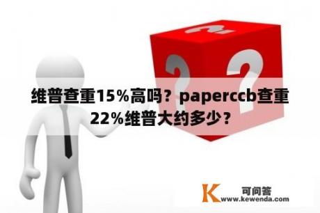 维普查重15%高吗？paperccb查重22%维普大约多少？