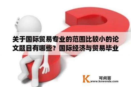 关于国际贸易专业的范围比较小的论文题目有哪些？国际经济与贸易毕业论文题目