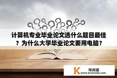 计算机专业毕业论文选什么题目最佳？为什么大学毕业论文要用电脑？