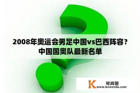 2008年奥运会男足中国vs巴西阵容？中国国奥队最新名单