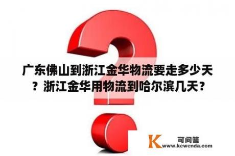 广东佛山到浙江金华物流要走多少天？浙江金华用物流到哈尔滨几天？