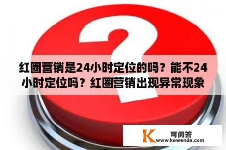 红圈营销是24小时定位的吗？能不24小时定位吗？红圈营销出现异常现象。系统自动关闭vivox7怎么处理？