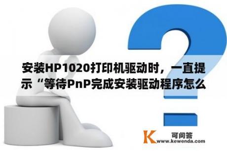 安装HP1020打印机驱动时，一直提示“等待PnP完成安装驱动程序怎么办？hp laserjet 1020打印机驱动？