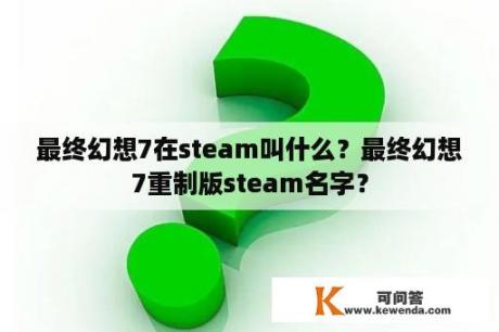 最终幻想7在steam叫什么？最终幻想7重制版steam名字？