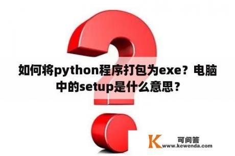 如何将python程序打包为exe？电脑中的setup是什么意思？