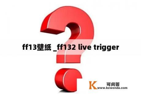 ff13壁纸 _ff132 live trigger