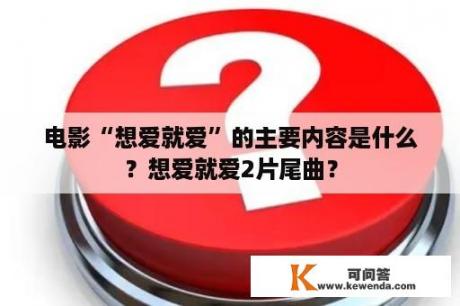 电影“想爱就爱”的主要内容是什么？想爱就爱2片尾曲？