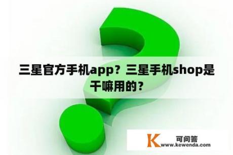 三星官方手机app？三星手机shop是干嘛用的？