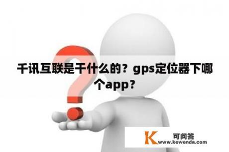 千讯互联是干什么的？gps定位器下哪个app？