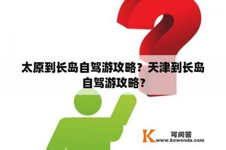 太原到长岛自驾游攻略？天津到长岛自驾游攻略？