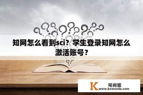 知网怎么看到sci？学生登录知网怎么激活账号？