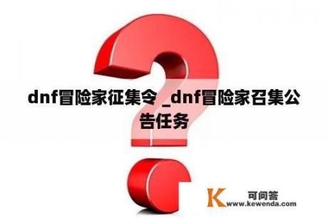 dnf冒险家征集令 _dnf冒险家召集公告任务