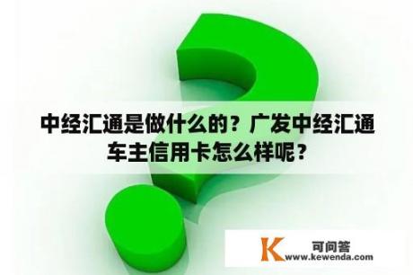 中经汇通是做什么的？广发中经汇通车主信用卡怎么样呢？