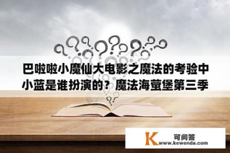 巴啦啦小魔仙大电影之魔法的考验中小蓝是谁扮演的？魔法海萤堡第三季什么时候播出？