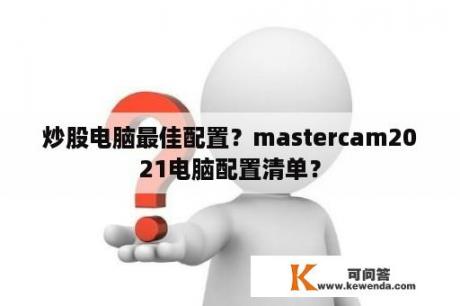 炒股电脑最佳配置？mastercam2021电脑配置清单？