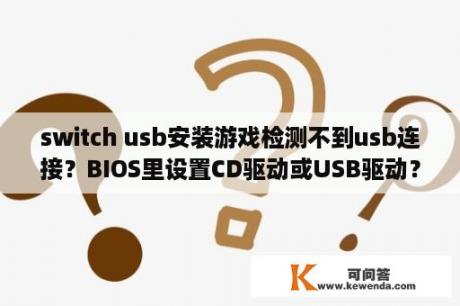 switch usb安装游戏检测不到usb连接？BIOS里设置CD驱动或USB驱动？