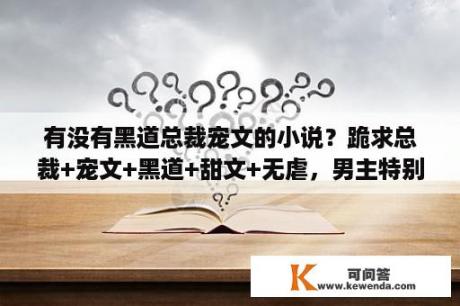 有没有黑道总裁宠文的小说？跪求总裁+宠文+黑道+甜文+无虐，男主特别宠女主，女主很单纯？