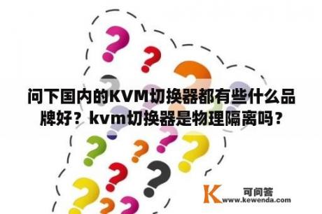 问下国内的KVM切换器都有些什么品牌好？kvm切换器是物理隔离吗？