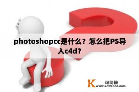 photoshopcc是什么？怎么把PS导入c4d？