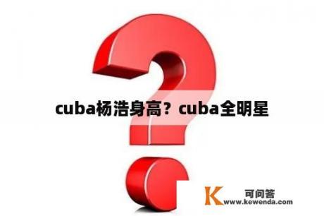 cuba杨浩身高？cuba全明星