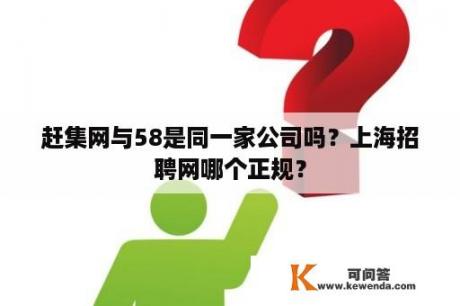 赶集网与58是同一家公司吗？上海招聘网哪个正规？