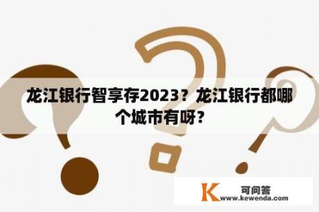 龙江银行智享存2023？龙江银行都哪个城市有呀？