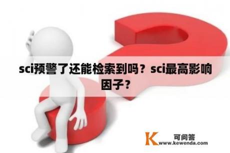 sci预警了还能检索到吗？sci最高影响因子？