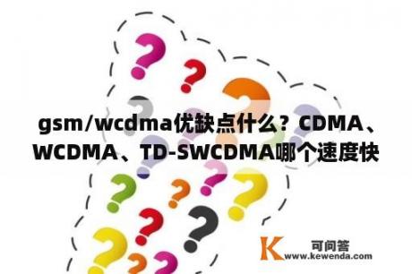 gsm/wcdma优缺点什么？CDMA、WCDMA、TD-SWCDMA哪个速度快一点、稳定一点？