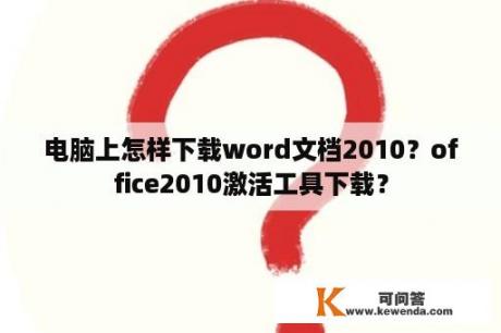 电脑上怎样下载word文档2010？office2010激活工具下载？