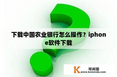 下载中国农业银行怎么操作？iphone软件下载