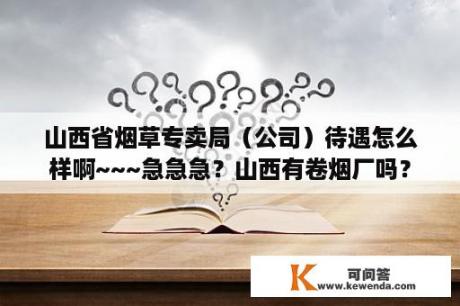 山西省烟草专卖局（公司）待遇怎么样啊~~~急急急？山西有卷烟厂吗？