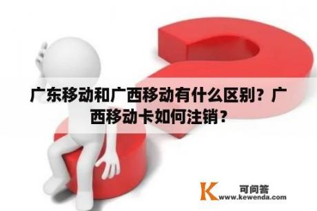 广东移动和广西移动有什么区别？广西移动卡如何注销？