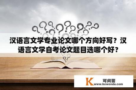 汉语言文学专业论文哪个方向好写？汉语言文学自考论文题目选哪个好？