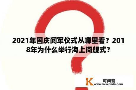 2021年国庆阅军仪式从哪里看？2018年为什么举行海上阅舰式？