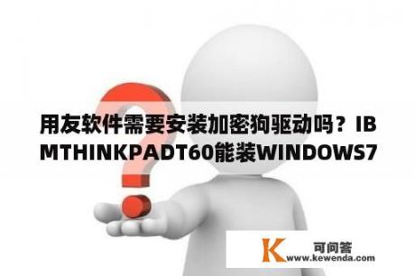 用友软件需要安装加密狗驱动吗？IBMTHINKPADT60能装WINDOWS732位旗舰版吗？