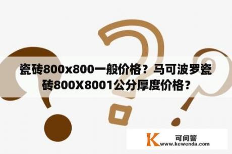 瓷砖800x800一般价格？马可波罗瓷砖800X8001公分厚度价格？