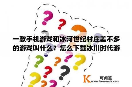 一款手机游戏和冰河世纪村庄差不多的游戏叫什么？怎么下载冰川时代游戏？