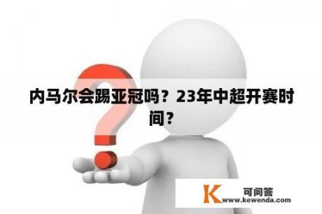 内马尔会踢亚冠吗？23年中超开赛时间？