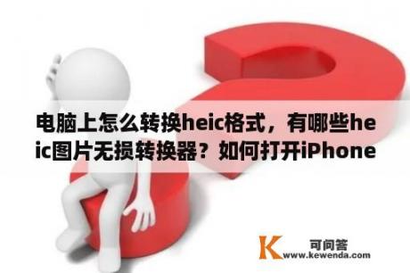 电脑上怎么转换heic格式，有哪些heic图片无损转换器？如何打开iPhoneX中的heic格式照片电脑如何转换heic格式？