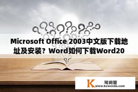 Microsoft Office 2003中文版下载地址及安装？Word如何下载Word2003/2007/2010/2013兼容包？