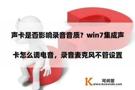 声卡是否影响录音音质？win7集成声卡怎么调电音，录音麦克风不管设置那一个。都没有电音，
求高手，交我。不要告诉我换系统什么的？