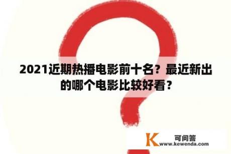 2021近期热播电影前十名？最近新出的哪个电影比较好看？