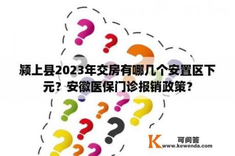 颍上县2023年交房有哪几个安置区下元？安徽医保门诊报销政策？