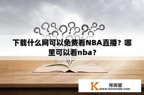 下载什么网可以免费看NBA直播？哪里可以看nba？