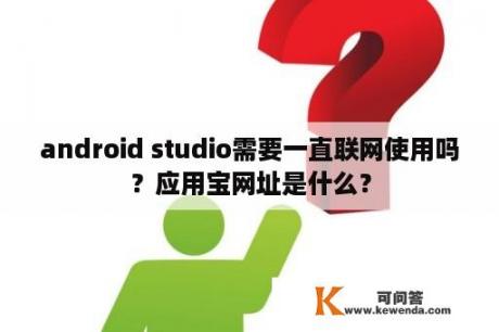 android studio需要一直联网使用吗？应用宝网址是什么？